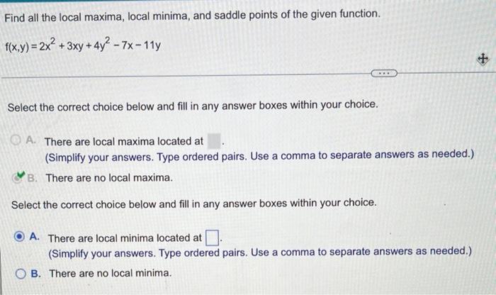 Find All The Local Maxima Local Minima And Saddle Points Of The Given Function F X Y 2x2 3xy 4y2 7x 11y Select The C 1