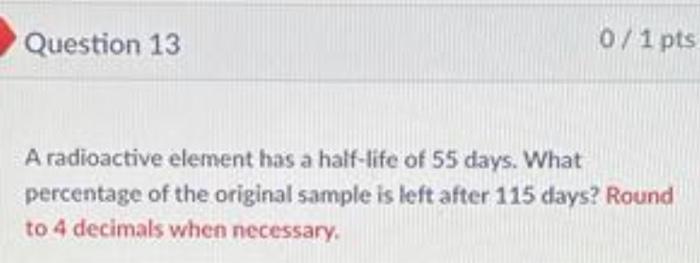 A Radioactive Element Has A Half Life Of 55 Days What Percentage Of The Original Sample Is Left After 115 Days Round T 1