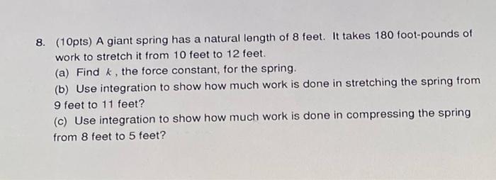 8 10pts A Giant Spring Has A Natural Length Of 8 Feet It Takes 180 Foot Pounds Of Work To Stretch It From 10 Feet To 1