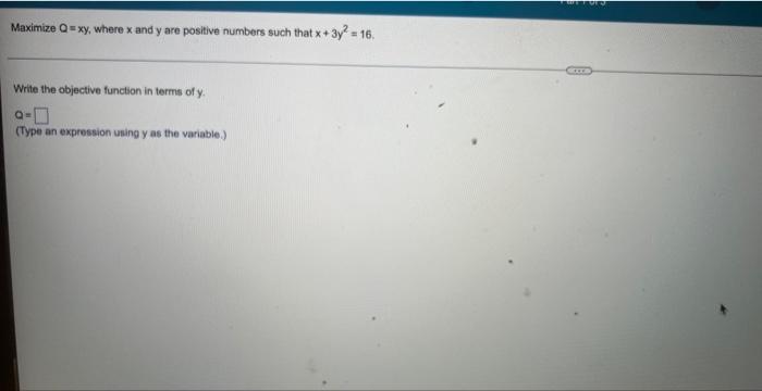 Maximize Q Xy Where X And Y Are Positive Numbers Such That X 3y2 16 Write The Objective Funclion In Terms Of Y Q Ty 1
