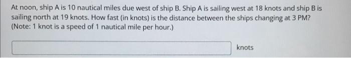 At Noon Ship A Is 10 Nautical Miles Due West Of Ship B Ship A Is Sailing West At 18 Knots And Ship B Is Sailing North 1