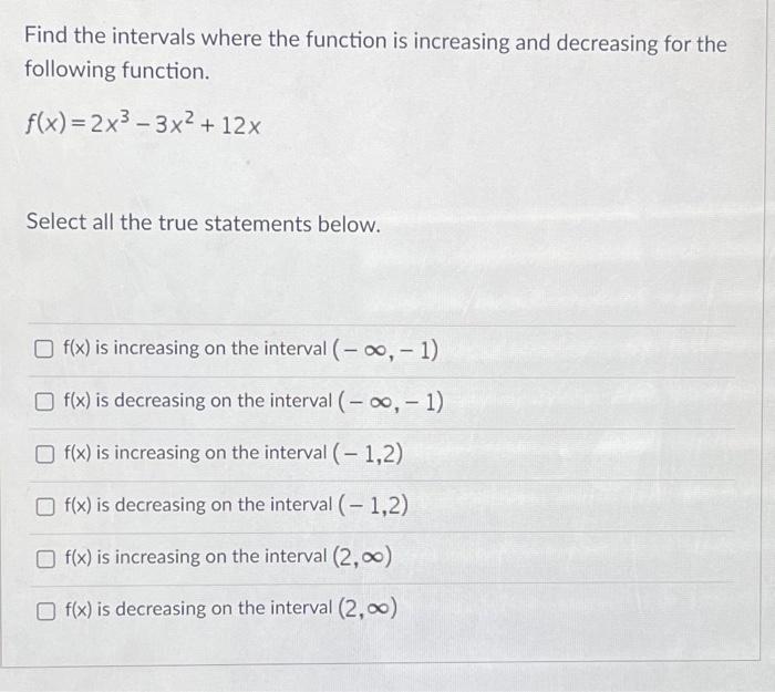 Find The Intervals Where The Function Is Increasing And Decreasing For The Following Function F X 2x3 3x2 12x Select A 1