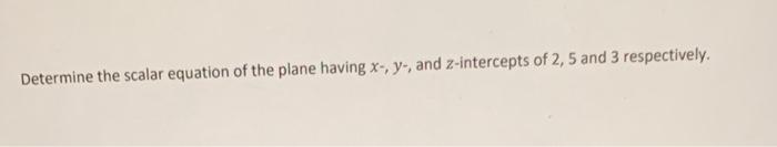 Determine The Scalar Equation Of The Plane Having X Y And Z Intercepts Of 2 5 And 3 Respectively 1