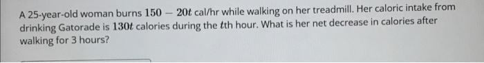 A 25 Year Old Woman Burns 150 20tcal Hr While Walking On Her Treadmill Her Caloric Intake From Drinking Gatorade Is 130 1