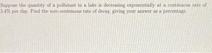 Suppose The Quantity Of A Pollutant In A Lake Is Decreasing Exponentially At A Continuous Rate Of 3 4 Per Day Find The 1