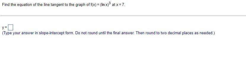 Find The Equation Of The Line Tangent To The Graph Of F X Lnln 3 At X 7 Y Type Your Answer In Slope Intercept Form 1