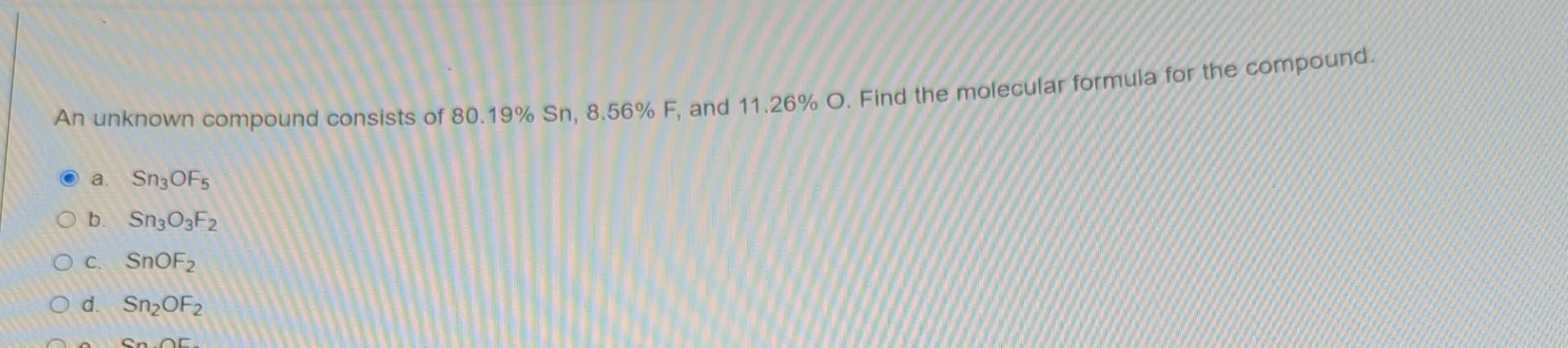 An Unknown Compound Consists Of 80 19 Sn 8 56 F And 11 26 O Find The Molecular Formula For The Compound O A Sn30f 1
