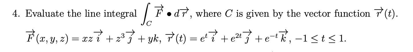 4 Evaluate The Line Integral C F Dr Where C Is Given By The Vector Function R T F X Y Z Xzi Z3j Yk R T Eti E2tj 1