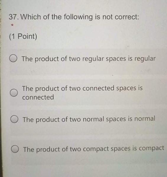 37 Which Of The Following Is Not Correct 1 Point The Product Of Two Regular Spaces Is Regular The Product Of Two Con 1
