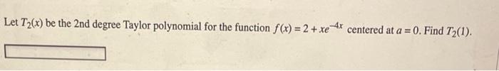 Let T2 X Be The 2 Nd Degree Taylor Polynomial For The Function F X 2 Xe 4x Centered At A 0 Find T2 1 1