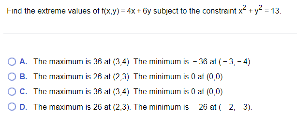 Find The Extreme Values Of F X Y 4x 6y Subject To The Constraint X2 Y2 13 A The Maximum Is 36 At 3 4 The Minimum Is 1