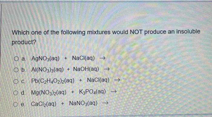 Which One Of The Following Mixtures Would Not Produce An Insoluble Product O A Agno3 Aq Nacl Aq O B Al No3 3 Aq 1