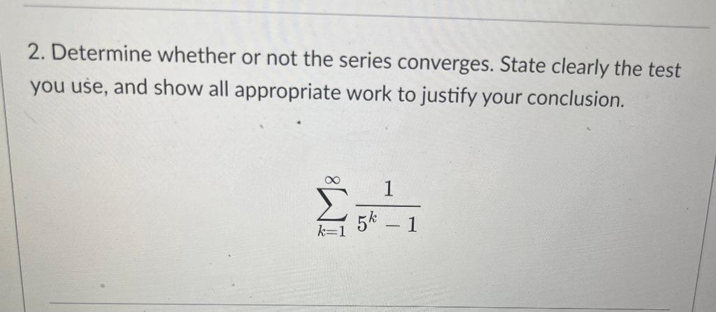 2 Determine Whether Or Not The Series Converges State Clearly The Test You Use And Show All Appropriate Work To Justi 1