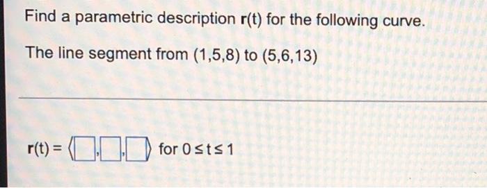 Find A Parametric Description R T For The Following Curve The Line Segment From 1 5 8 To 5 6 13 R T For 0 T 1