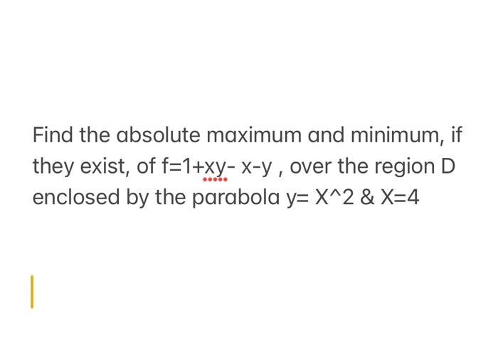 Find The Absolute Maximum And Minimum If They Exist Of F 1 Xy X Y Over The Region D Enclosed By The Parabola Y X 2 1