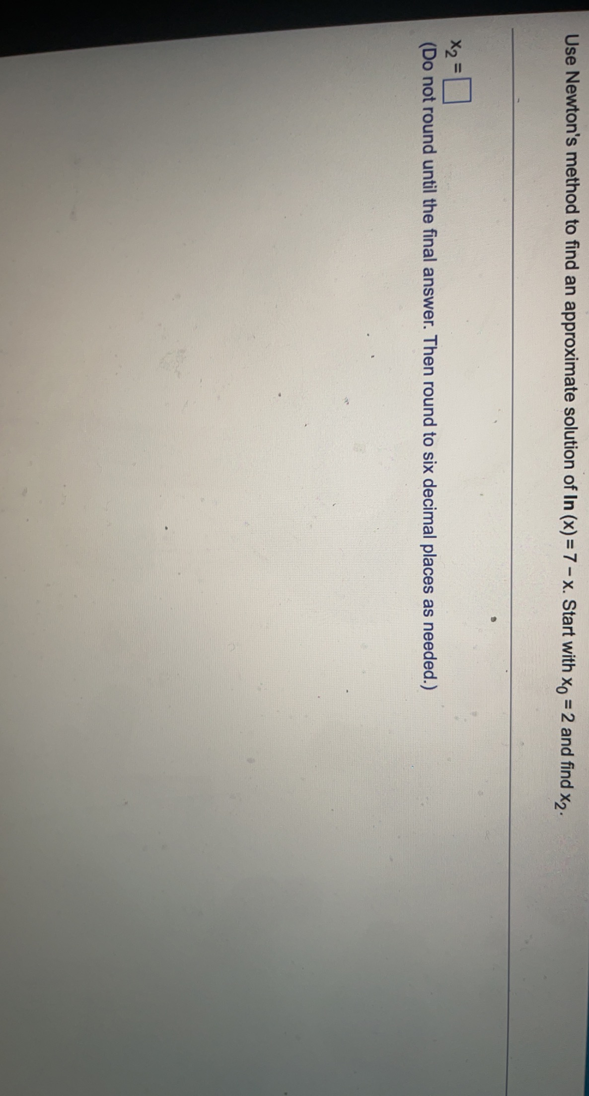 Use Newton S Method To Find An Approximate Solution Of In X 7 X Start With X0 2 And Find X2 X2 Do Not Round Unt 1