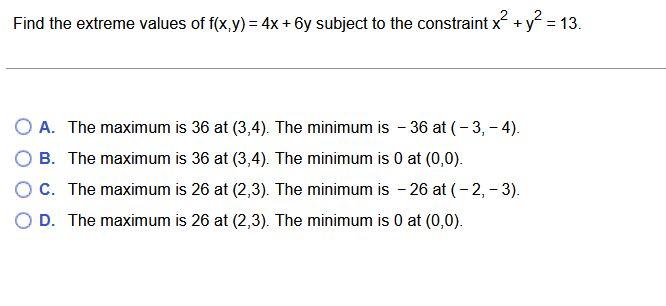 Find The Extreme Values Of F X Y 4x 6y Subject To The Constraint X2 Y2 13 A The Maximum Is 36 At 3 4 The Minimum Is 1