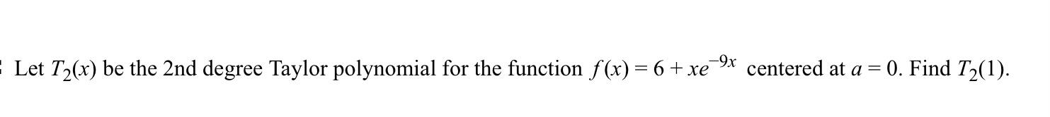Let T2 X Be The 2 Nd Degree Taylor Polynomial For The Function F X 6 Xe 9x Centered At A 0 Find T2 1 1