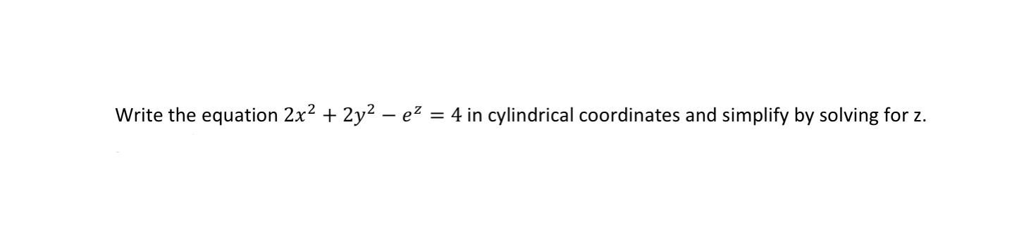 Write The Equation 2x2 2y2 Ez 4 In Cylindrical Coordinates And Simplify By Solving For Z 1