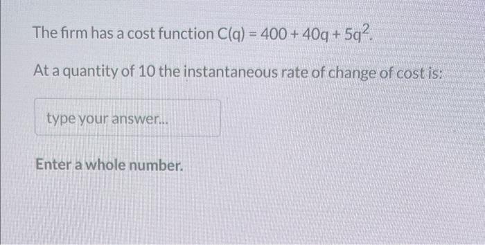 The Firm Has A Cost Function C Q 400 40q 5q2 At A Quantity Of 10 The Instantaneous Rate Of Change Of Cost Is Enter A W 1