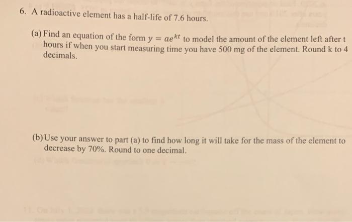6 A Radioactive Element Has A Half Life Of 7 6 Hours A Find An Equation Of The Form Y Aekt To Model The Amount Of Th 1