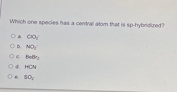 Which One Species Has A Central Atom That Is Sp Hybridized O A Cio2 O B No2 O C Bebr2 O D Hcn O E So2 1