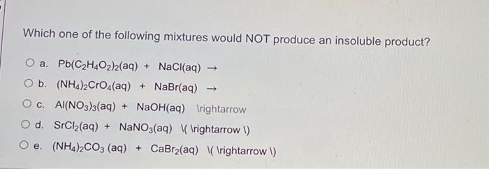 Which One Of The Following Mixtures Would Not Produce An Insoluble Product O A Pb C2h4o2 2 Aq Nacl Aq O B Nh4 1