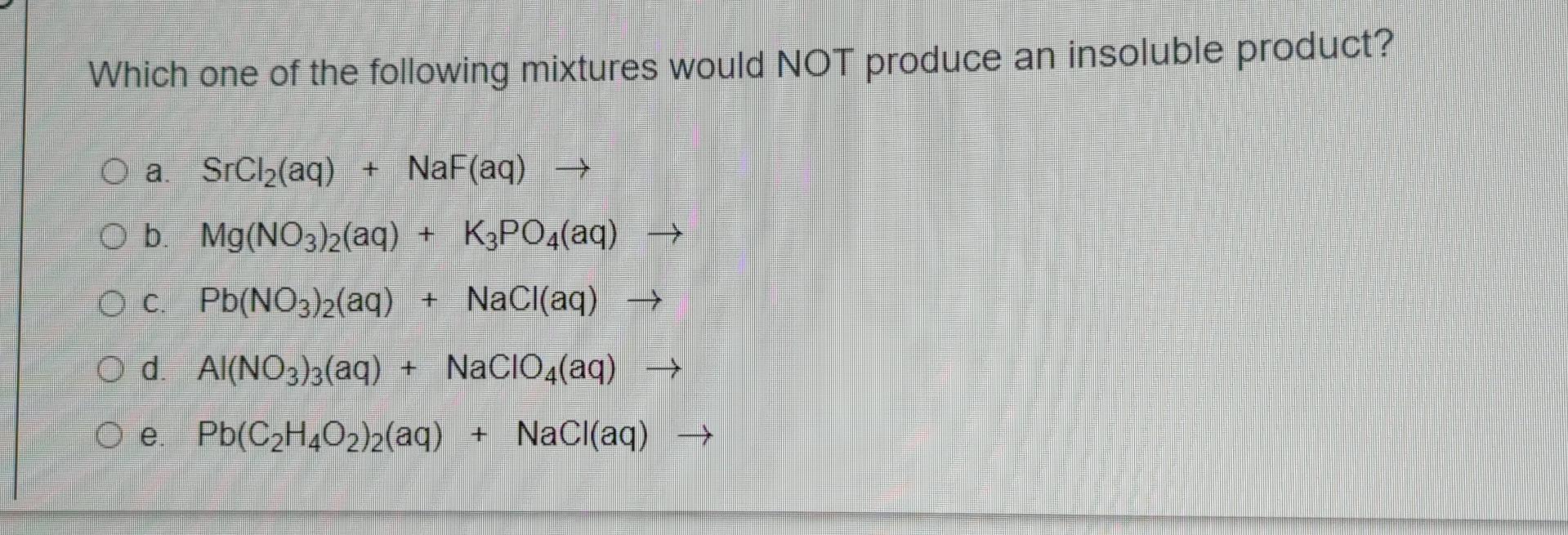 Which One Of The Following Mixtures Would Not Produce An Insoluble Product O A Srcl2 Aq Naf Aq B Mg No3 2 Aq 1