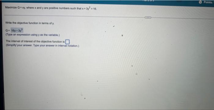 Maximize Q Xy Where X And Y Are Positive Numbert Such That X 3y2 16 Write The Objective Function In Lerms Of Y Q 16y 1