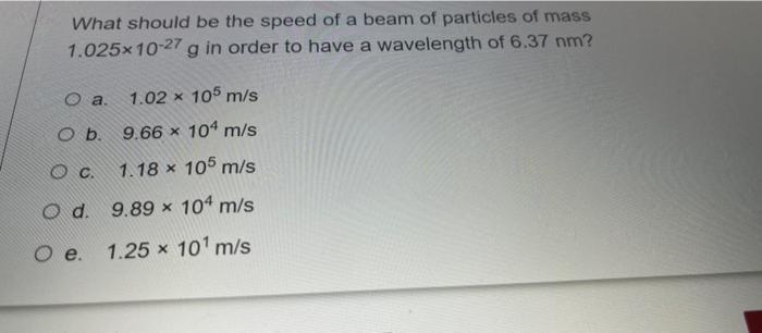 What Should Be The Speed Of A Beam Of Particles Of Mass 1 025x10 27 G In Order To Have A Wavelength Of 6 37 Nm G O A 1 1