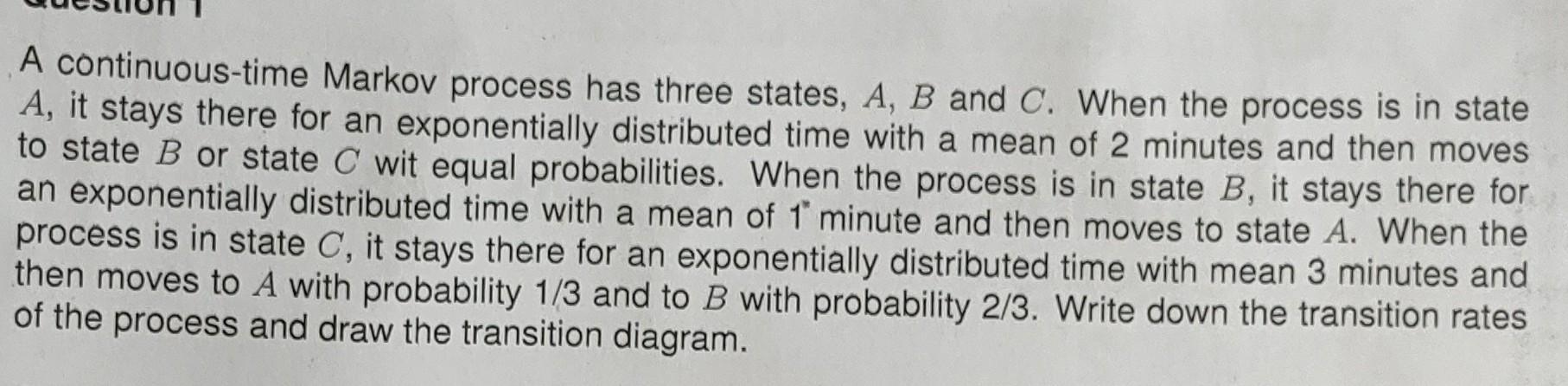 A Continuous Time Markov Process Has Three States A B And C When The Process Is In State A It Stays There For An Expo 1