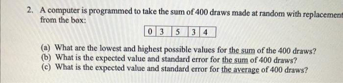 A Computer Is Programmed To Take The Sum Of 400 Draws Made At Random With Replaceme From The Box A What Are The Lowes 1