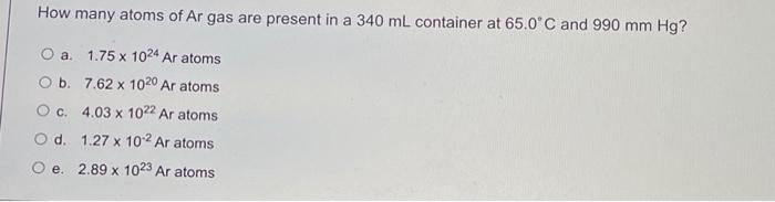 How Many Atoms Of Ar Gas Are Present In A 340 Ml Container At 65 0 C And 990 Mm Hg A 1 75 X 1024 Ar Atoms O B 7 62 X 1 1