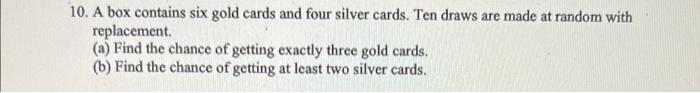 10 A Box Contains Six Gold Cards And Four Silver Cards Ten Draws Are Made At Random With Replacement A Find The Cha 1