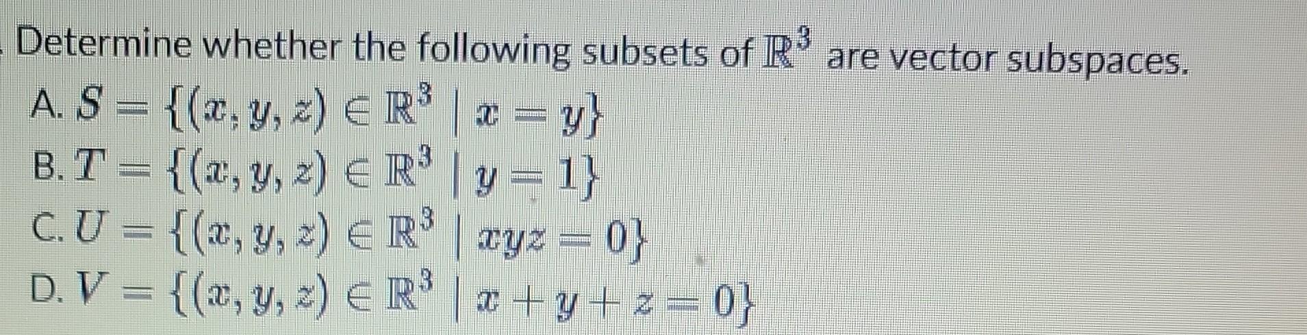 Determine Whether The Following Subsets Of R3 Are Vector Subspaces A S X Y Z R3 X Y B T X Y Z R3 Y 1 C U X 1