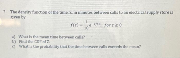 2 The Density Function Of The Time Z In Minutes Between Calls To An Electrical Supply Store Is Given By F Z 101 E Z 1