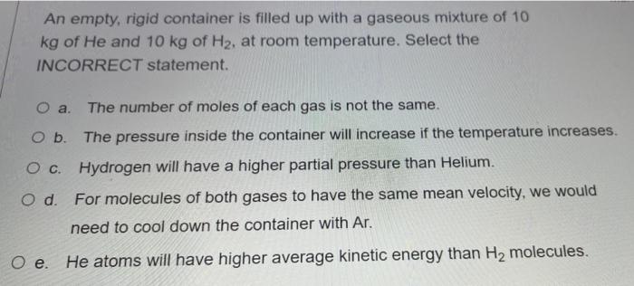An Empty Rigid Container Is Filled Up With A Gaseous Mixture Of 10 Kg Of He And 10 Kg Of H2 At Room Temperature Selec 1