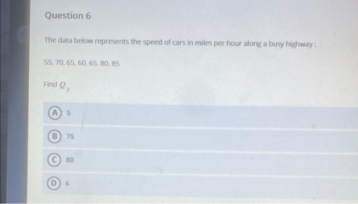 The Data Below Represents The Speed Of Cars In Miles Per Hour Along A Busy Highway 55 70 65 60 65 80 85 Find Q3 5 75 8 1
