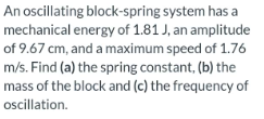 An Oscillating Block Spring System Has A Mechanical Energy Of 1 81 J An Amplitude Of 9 67 Cm And A Maximum Speed Of 1 1