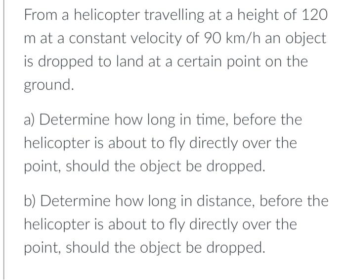 From A Helicopter Travelling At A Height Of 120 M At A Constant Velocity Of 90 Km H An Object Is Dropped To Land At A Ce 1