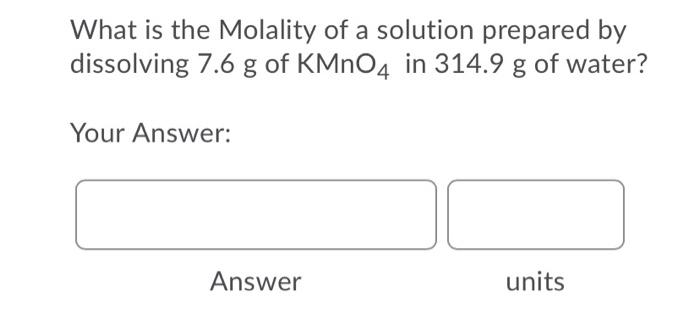What Is The Molality Of A Solution Prepared By Dissolving 7 6 G Of Kmno4 In 314 9 G Of Water G G Your Answer Answer Un 1