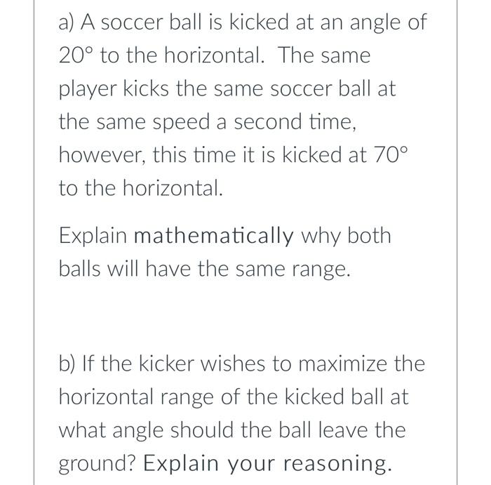 A A Soccer Ball Is Kicked At An Angle Of 20 To The Horizontal The Same Player Kicks The Same Soccer Ball At The Same 1