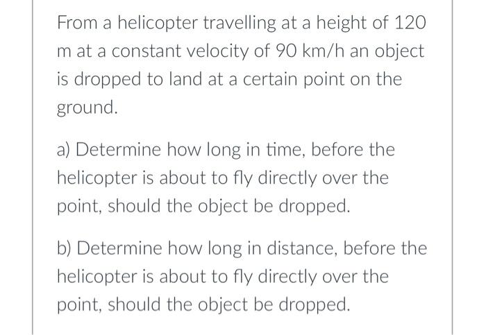 From A Helicopter Travelling At A Height Of 120 M At A Constant Velocity Of 90 Km H An Object Is Dropped To Land At A Ce 1