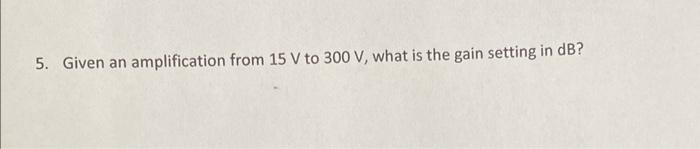 5 Given An Amplification From 15 V To 300 V What Is The Gain Setting In Db 1