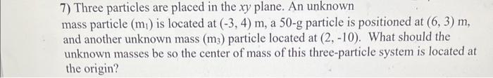 7 Three Particles Are Placed In The Xy Plane An Unknown Mass Particle M1 Is Located At 3 4 M A 50 G Particle Is 1