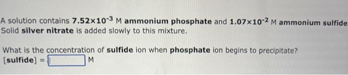 A Solution Contains 7 52x10 3 M Ammonium Phosphate And 1 07x10 2 M Ammonium Sulfide Solid Silver Nitrate Is Added Slowly 1