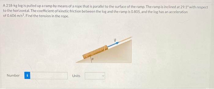 A 218 Kg Log Is Pulled Up A Ramp By Means Of A Rope That Is Parallel To The Surface Of The Ramp The Ramp Is Inclined At 1