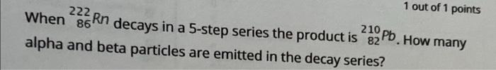 1 Out Of 1 Points When 86 222 Rn Decays In A 5 Step Series The Product Is 82 A Alpha And Beta Particles Are Emitted In 1