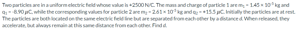 Two Particles Are In A Uniform Electric Field Whose Value Is 2500 N C The Mass And Charge Of Particle 1 Are M1 1 45 1 1