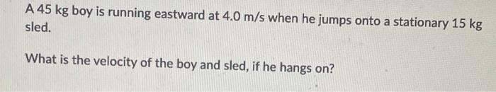 A 45 Kg Boy Is Running Eastward At 4 0 M S When He Jumps Onto A Stationary 15 Kg Sled What Is The Velocity Of The Boy A 1